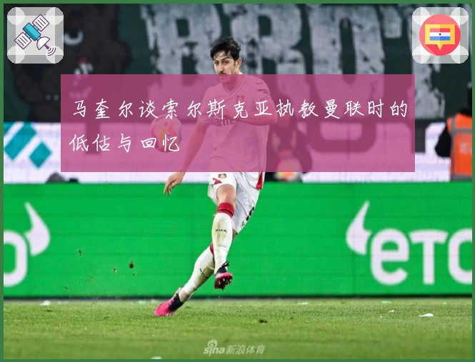 马奎尔谈索尔斯克亚执教曼联时的低估与回忆