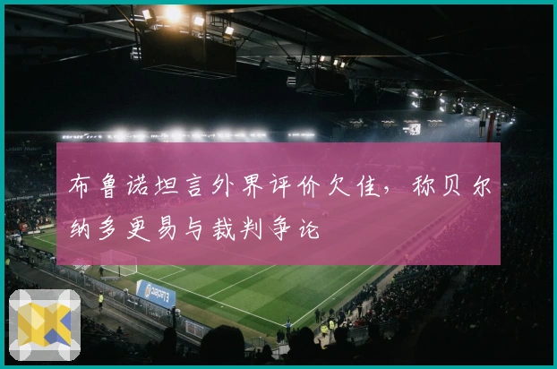 布鲁诺坦言外界评价欠佳，称贝尔纳多更易与裁判争论