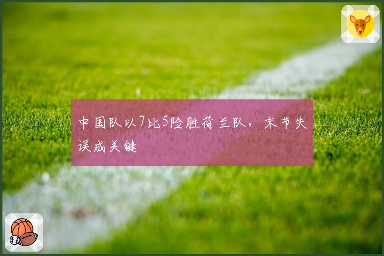 中国队以7比5险胜荷兰队，末节失误成关键