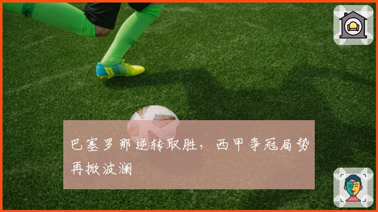 巴塞罗那逆转取胜，西甲争冠局势再掀波澜