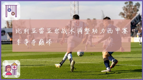 比利亚雷亚尔战术调整助力西甲赛季争夺巅峰