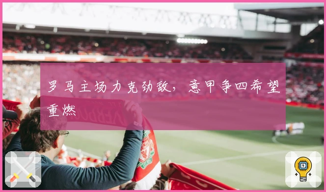 罗马主场力克劲敌，意甲争四希望重燃