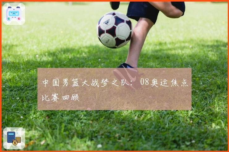 中国男篮大战梦之队：08奥运焦点比赛回顾