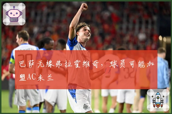 巴萨无缘弗拉霍维奇，球员可能加盟AC米兰