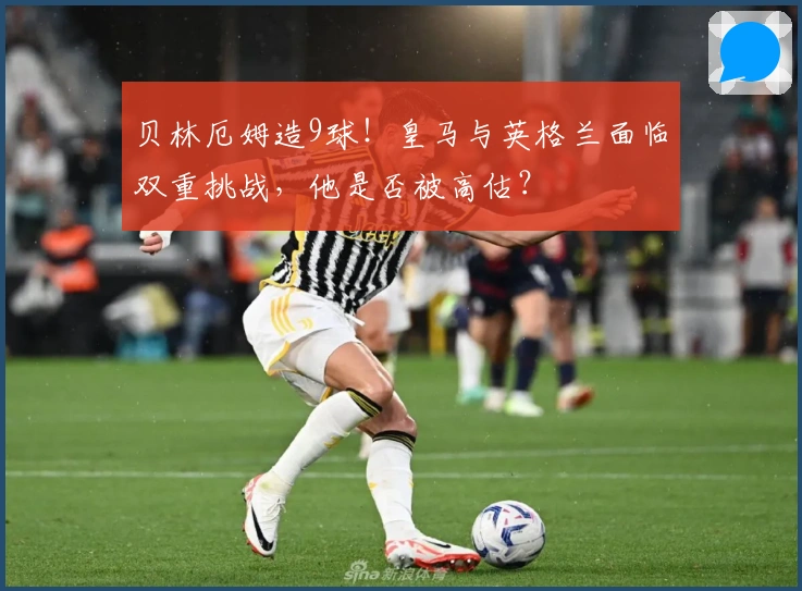 贝林厄姆造9球！皇马与英格兰面临双重挑战，他是否被高估？