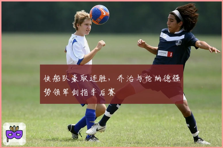 快船队豪取连胜，乔治与伦纳德强势领军剑指季后赛